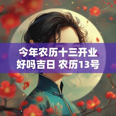 今年农历十三开业好吗吉日 农历13号开业好不好