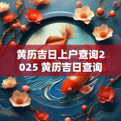 黄历吉日上户查询2025 黄历吉日查询2025年结婚