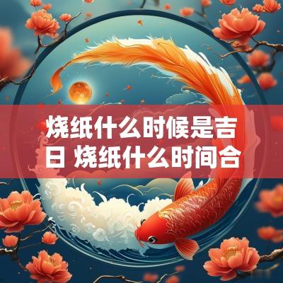 烧纸什么时候是吉日 烧纸什么时间合适