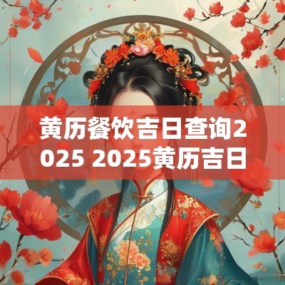黄历餐饮吉日查询2025 2025黄历吉日查询大全