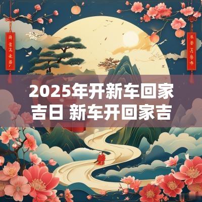 2025年开新车回家吉日 新车开回家吉日