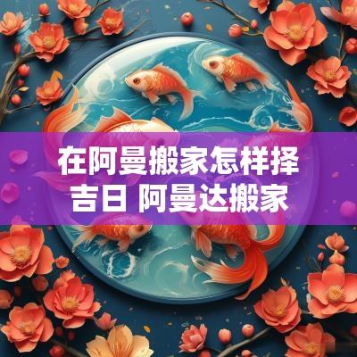 在阿曼搬家怎样择吉日 阿曼达搬家