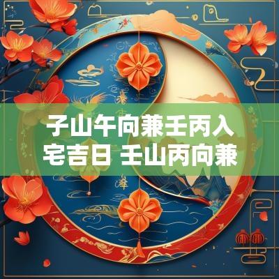 子山午向兼壬丙入宅吉日 壬山丙向兼子午入宅吉日
