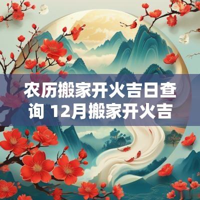 农历搬家开火吉日查询 12月搬家开火吉日