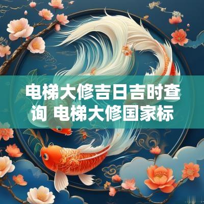 电梯大修吉日吉时查询 电梯大修国家标准最新