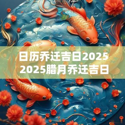 日历乔迁吉日2025 2025腊月乔迁吉日查询
