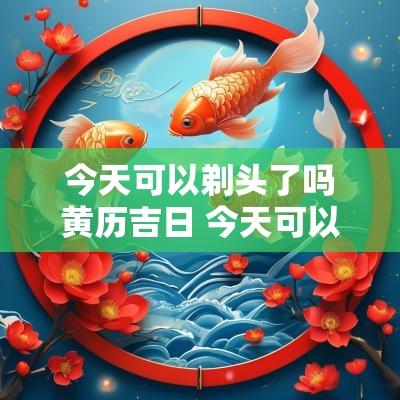 今天可以剃头了吗黄历吉日 今天可以理发吗老黄历