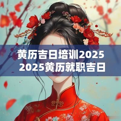 黄历吉日培训2025 2025黄历就职吉日