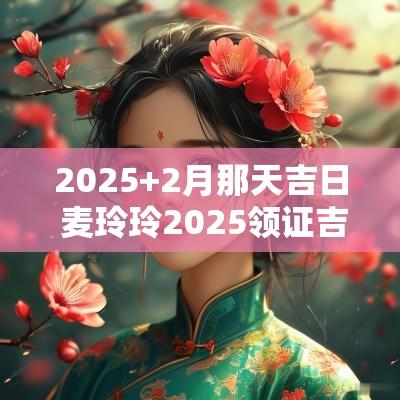 2025+2月那天吉日 麦玲玲2025领证吉日