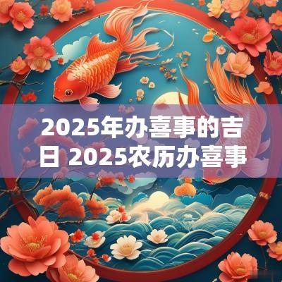 2025年办喜事的吉日 2025农历办喜事的黄道吉日