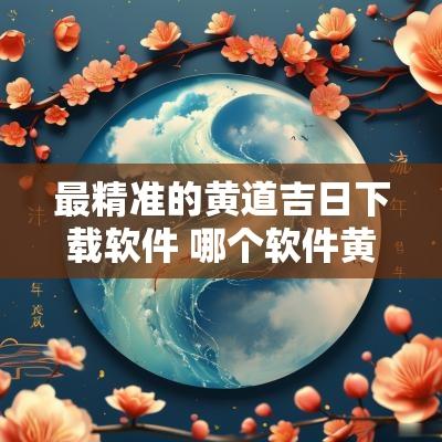 最精准的黄道吉日下载软件 哪个软件黄道吉日最准确