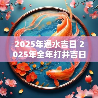 2025年通水吉日 2025年全年打井吉日
