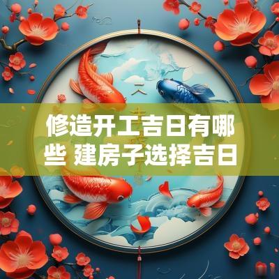修造开工吉日有哪些 建房子选择吉日开工