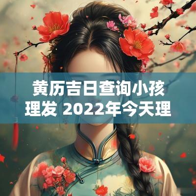 黄历吉日查询小孩理发 2025年今天理发黄历吉日
