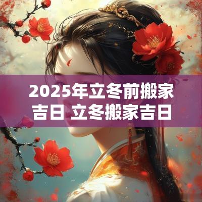 2025年立冬前搬家吉日 立冬搬家吉日查询表