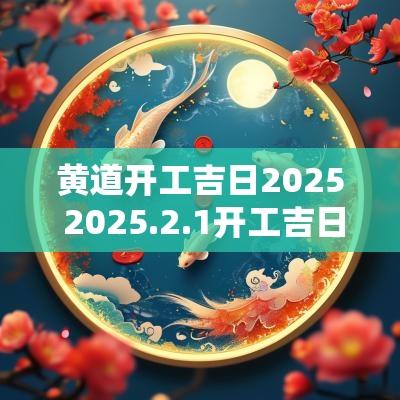黄道开工吉日2025 2025.2.1开工吉日