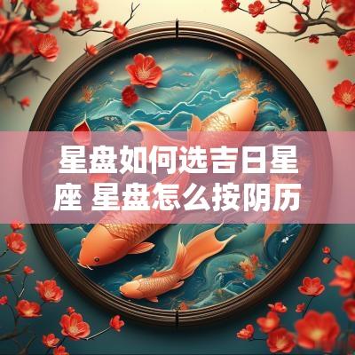 星盘如何选吉日星座 星盘怎么按阴历排