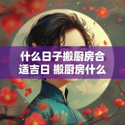 什么日子搬厨房合适吉日 搬厨房什么日子最好