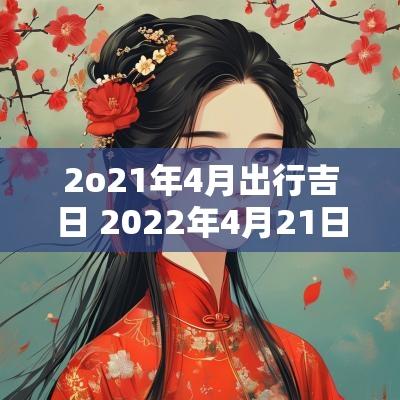 2o21年4月出行吉日 2025年4月21日黄道吉日最好的吉日