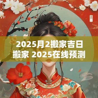 2025月2搬家吉日搬家 2025在线预测搬家吉日