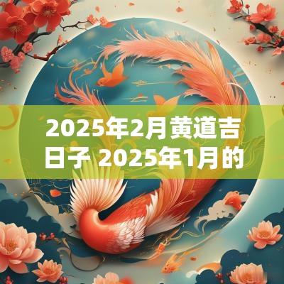 2025年2月黄道吉日子 2025年1月的黄道日有哪几天