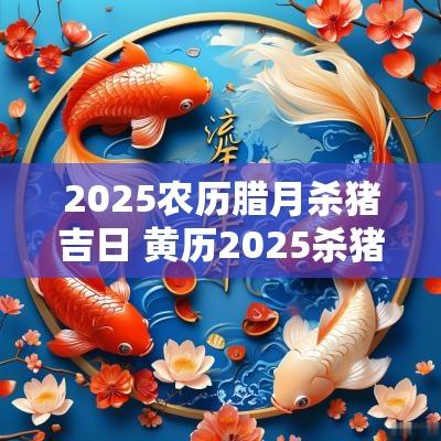 2025农历腊月杀猪吉日 黄历2025杀猪吉日查询