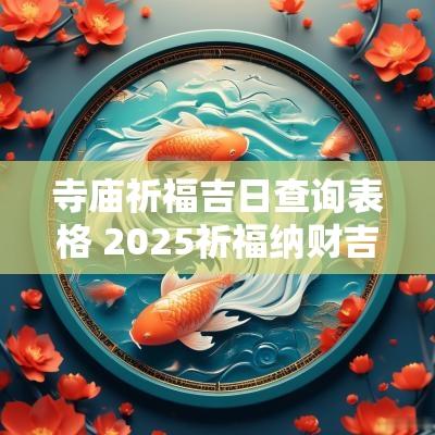寺庙祈福吉日查询表格 2025祈福纳财吉日