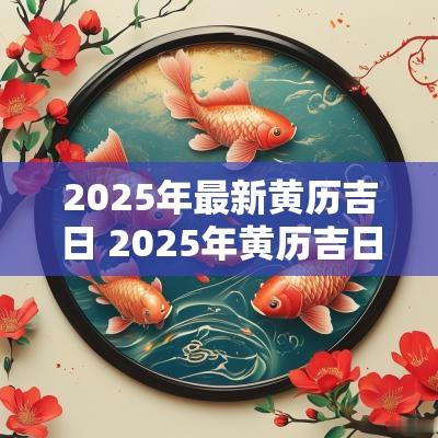 2025年最新黄历吉日 2025年黄历吉日查询