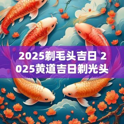 2025剃毛头吉日 2025黄道吉日剃光头