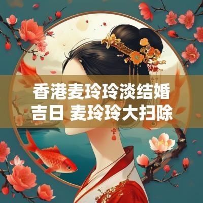 香港麦玲玲淡结婚吉日 麦玲玲大扫除吉日时间表