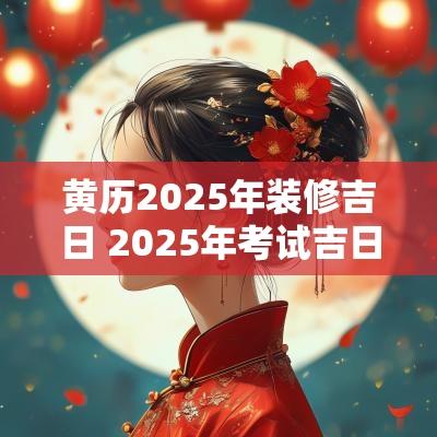 黄历2025年装修吉日 2025年考试吉日黄历