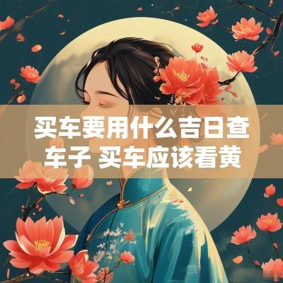 买车要用什么吉日查车子 买车应该看黄历中的什么日子