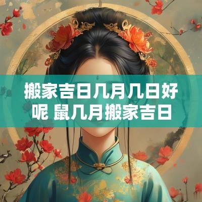 搬家吉日几月几日好呢 鼠几月搬家吉日 搬家吉日几月几日好呢 鼠几月搬家吉日