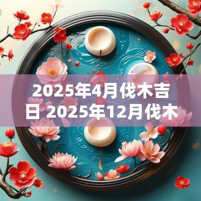 2025年4月伐木吉日 2025年12月伐木吉日