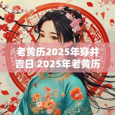 老黄历2025年穿井吉日 2025年老黄历婚嫁吉日