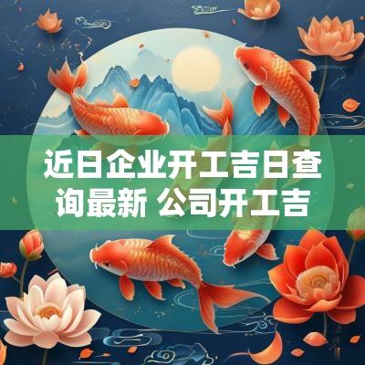 近日企业开工吉日查询最新 公司开工吉日最佳时间