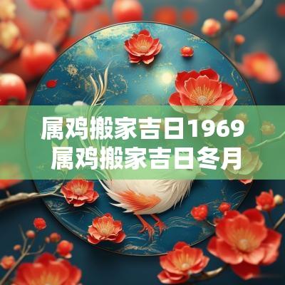 属鸡搬家吉日1969 属鸡搬家吉日冬月哪天好日子