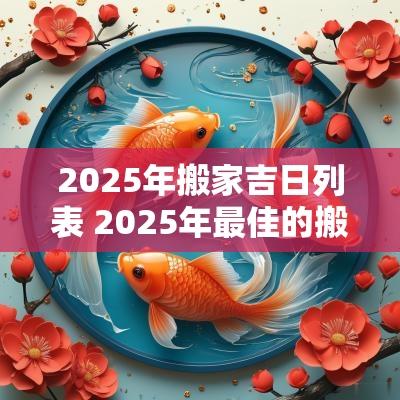 2025年搬家吉日列表 2025年最佳的搬家吉日一览表
