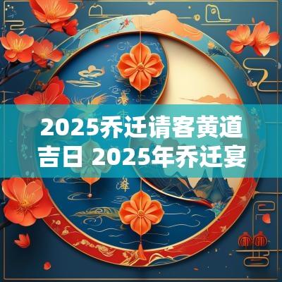2025乔迁请客黄道吉日 2025年乔迁宴最佳的吉日一览表