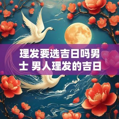 理发要选吉日吗男士 男人理发的吉日吉时