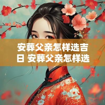 安葬父亲怎样选吉日 安葬父亲怎样选吉日最好