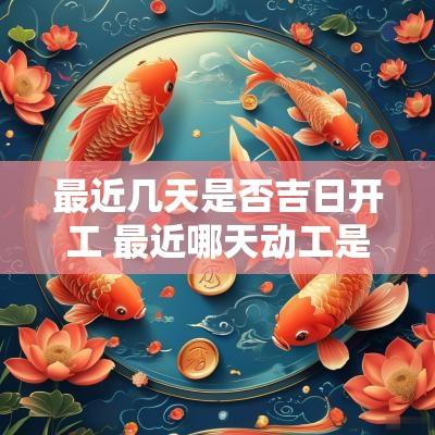 最近几天是否吉日开工 最近哪天动工是好日子