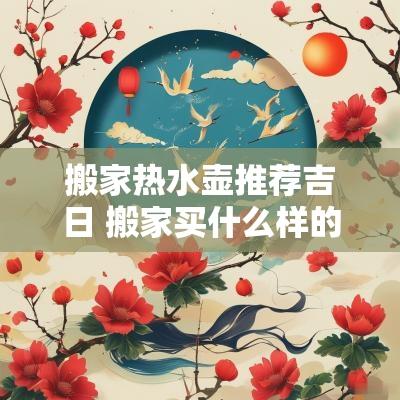 搬家热水壶推荐吉日 搬家买什么样的热水壶