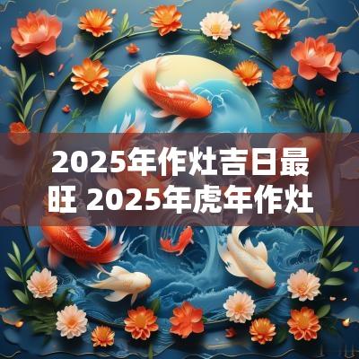 2025年作灶吉日最旺 2025年蛇年作灶吉日