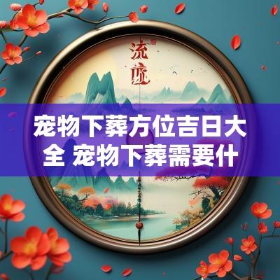 宠物下葬方位吉日大全 宠物下葬需要什么手续呢