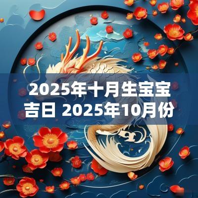 2025年十月生宝宝吉日 2025年10月份生宝宝吉日