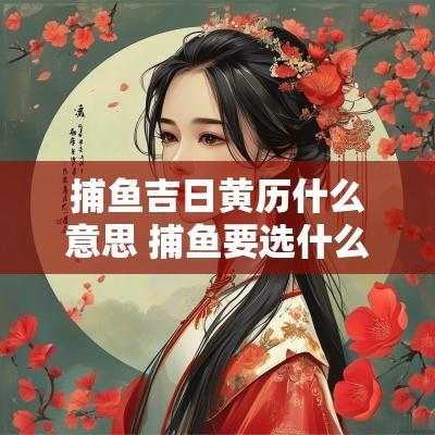捕鱼吉日黄历什么意思 捕鱼要选什么日子最好