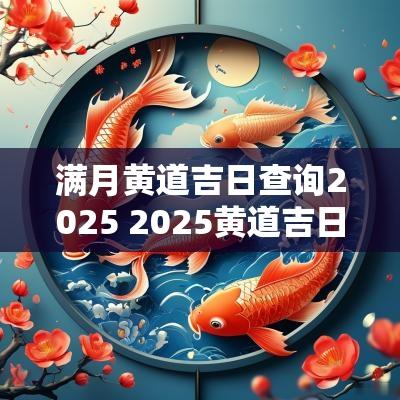 满月黄道吉日查询2025 2025黄道吉日查询满月
