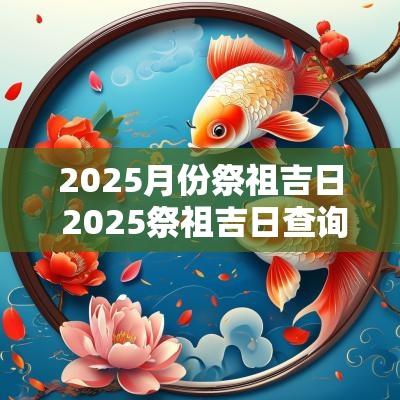 2025月份祭祖吉日 2025祭祖吉日查询表