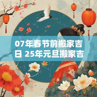 07年春节前搬家吉日 25年元旦搬家吉日一览表